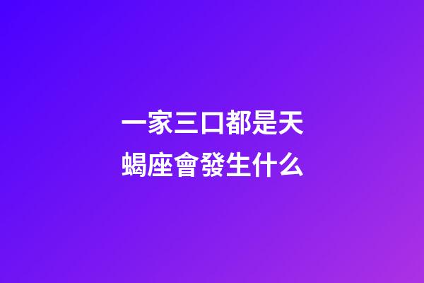 一家三口都是天蝎座會發生什么-第1張-星座運勢-玄機派