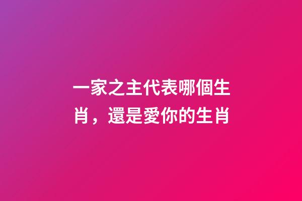一家之主代表哪個生肖，還是愛你的生肖-第1張-觀點-玄機派