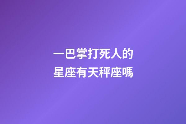 一巴掌打死人的星座有天秤座嗎-第1張-星座運勢-玄機派
