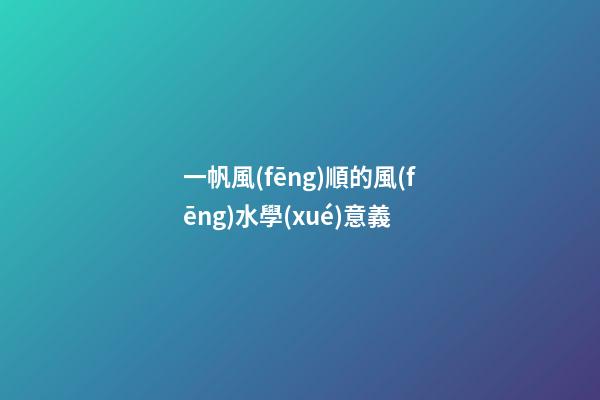 一帆風(fēng)順的風(fēng)水學(xué)意義