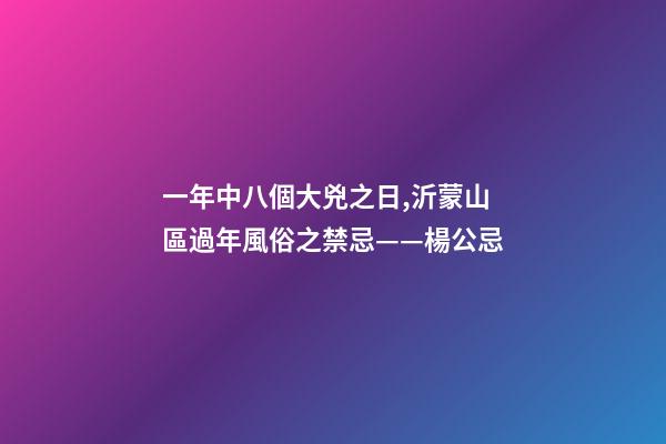 一年中八個大兇之日,沂蒙山區過年風俗之禁忌——楊公忌-第1張-觀點-玄機派
