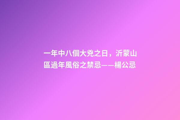 一年中八個大兇之日，沂蒙山區過年風俗之禁忌——楊公忌-第1張-觀點-玄機派