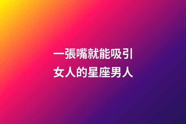 一張嘴就能吸引女人的星座男人-第1張-星座運勢-玄機派