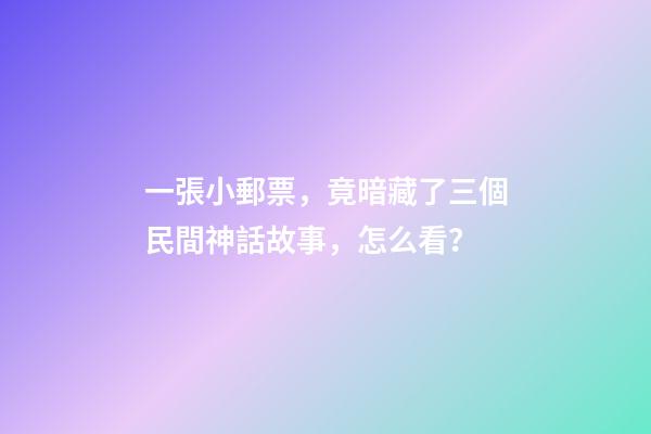 一張小郵票，竟暗藏了三個民間神話故事，怎么看？-第1張-觀點-玄機派