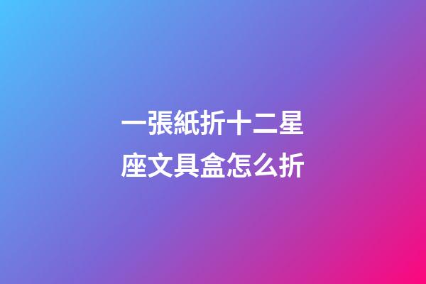 一張紙折十二星座文具盒怎么折-第1張-星座運勢-玄機派