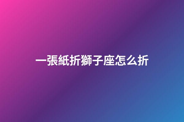一張紙折獅子座怎么折-第1張-星座運勢-玄機派
