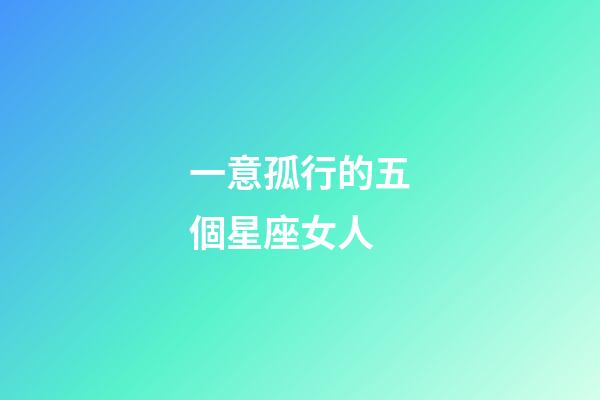 一意孤行的五個星座女人-第1張-星座運勢-玄機派