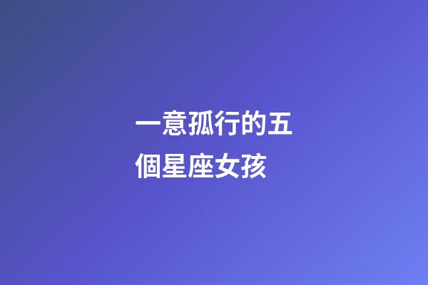 一意孤行的五個星座女孩-第1張-星座運勢-玄機派