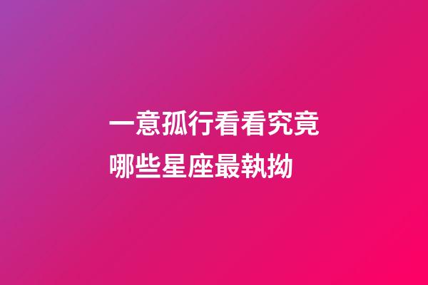 一意孤行看看究竟哪些星座最執拗-第1張-星座運勢-玄機派