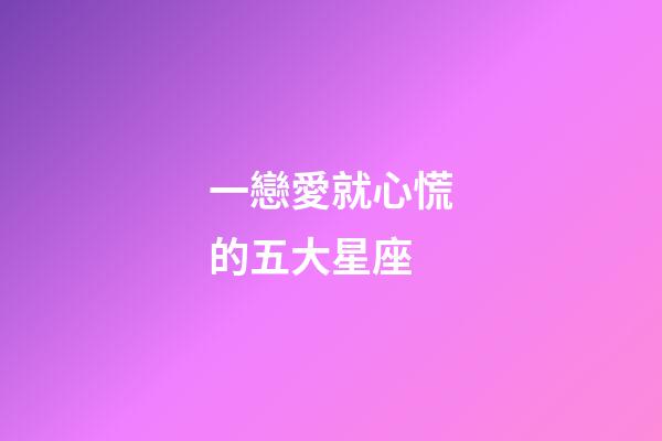 一戀愛就心慌的五大星座-第1張-星座運勢-玄機派