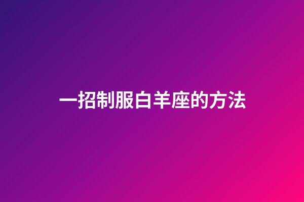 一招制服白羊座的方法-第1張-星座運勢-玄機派