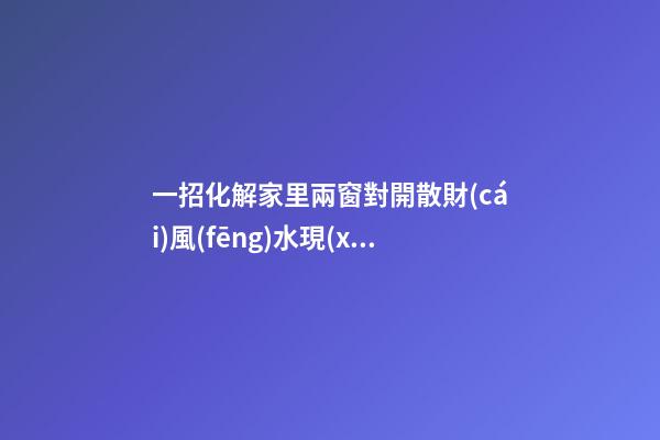 一招化解家里兩窗對開散財(cái)風(fēng)水現(xiàn)象