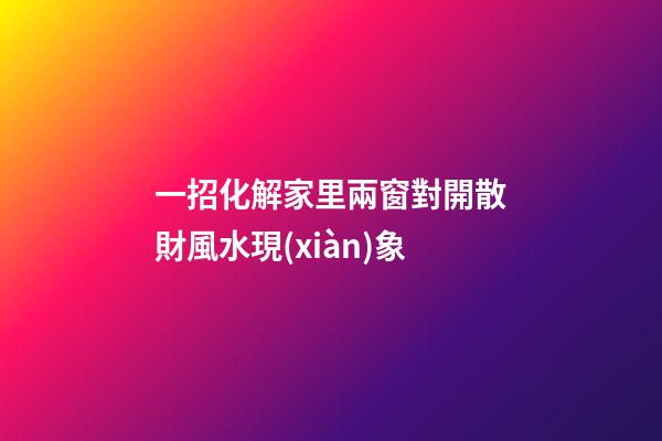 一招化解家里兩窗對開散財風水現(xiàn)象