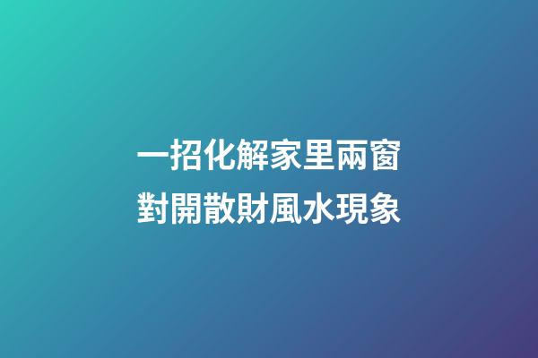 一招化解家里兩窗對開散財風水現象