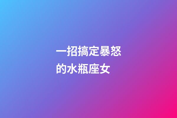 一招搞定暴怒的水瓶座女-第1張-星座運勢-玄機派