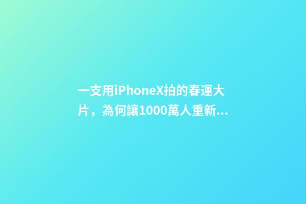 一支用iPhoneX拍的春運大片，為何讓1000萬人重新找回感動？-第1張-觀點-玄機派