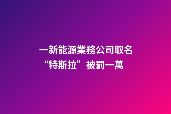 一新能源業務公司取名“特斯拉”被罰一萬-第1張-公司起名-玄機派