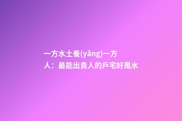 一方水土養(yǎng)一方人：最能出貴人的戶宅好風水