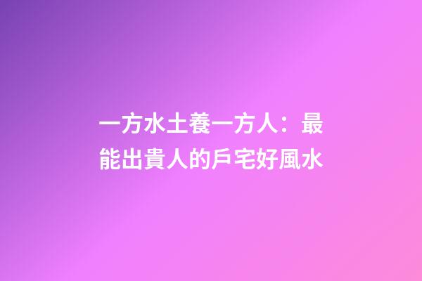 一方水土養一方人：最能出貴人的戶宅好風水