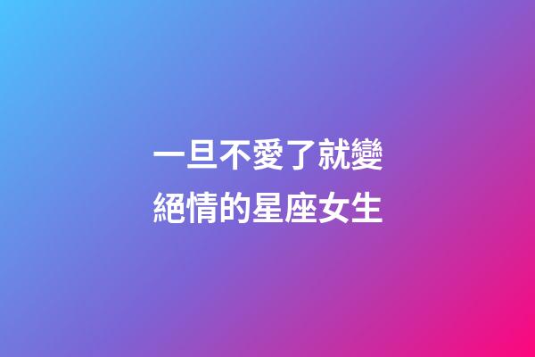 一旦不愛了就變絕情的星座女生-第1張-星座運勢-玄機派