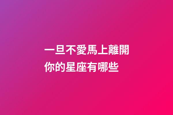 一旦不愛馬上離開你的星座有哪些-第1張-星座運勢-玄機派