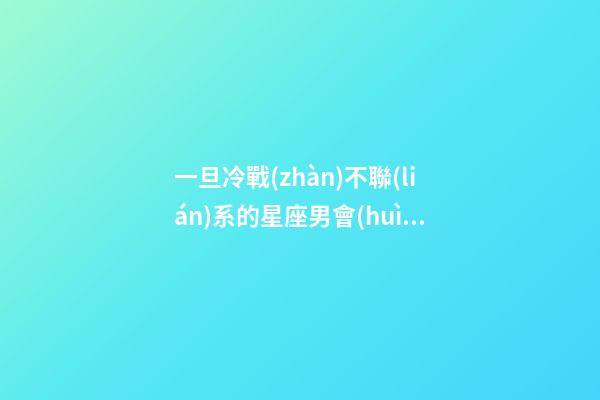 一旦冷戰(zhàn)不聯(lián)系的星座男會(huì)怎么樣-第1張-星座運(yùn)勢(shì)-玄機(jī)派