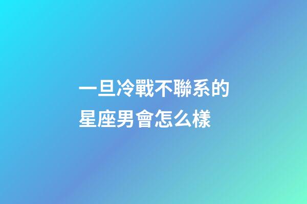 一旦冷戰不聯系的星座男會怎么樣-第1張-星座運勢-玄機派