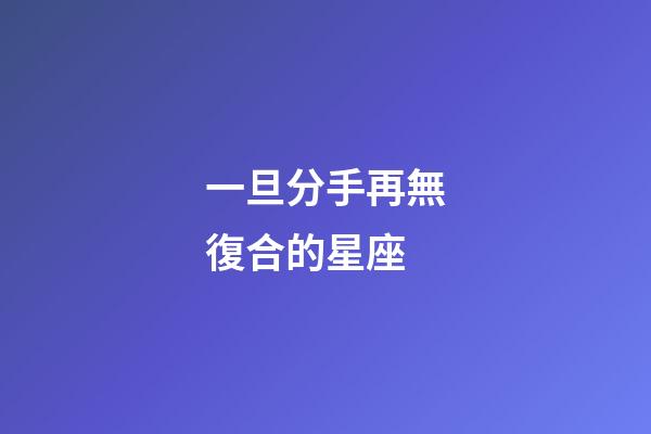 一旦分手再無復合的星座-第1張-星座運勢-玄機派
