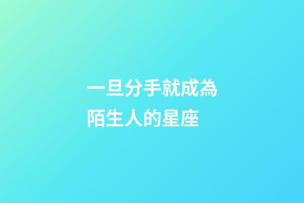 一旦分手就成為陌生人的星座-第1張-星座運勢-玄機派