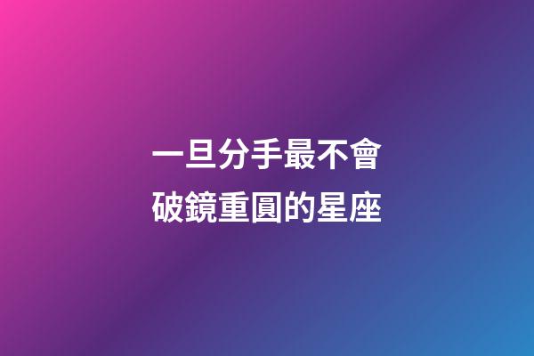 一旦分手最不會破鏡重圓的星座-第1張-星座運勢-玄機派