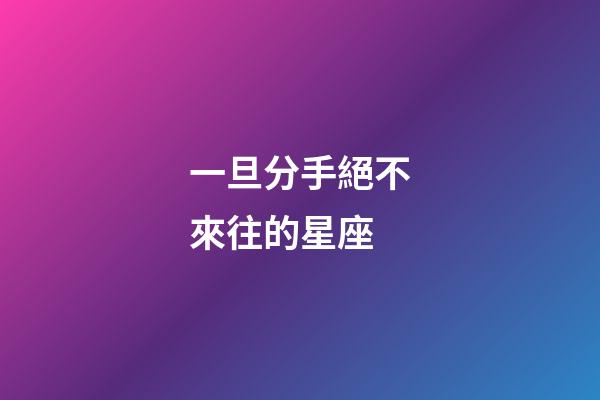 一旦分手絕不來往的星座-第1張-星座運勢-玄機派