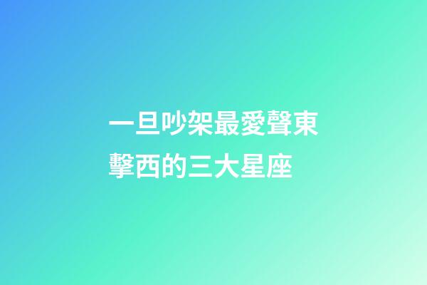 一旦吵架最愛聲東擊西的三大星座-第1張-星座運勢-玄機派
