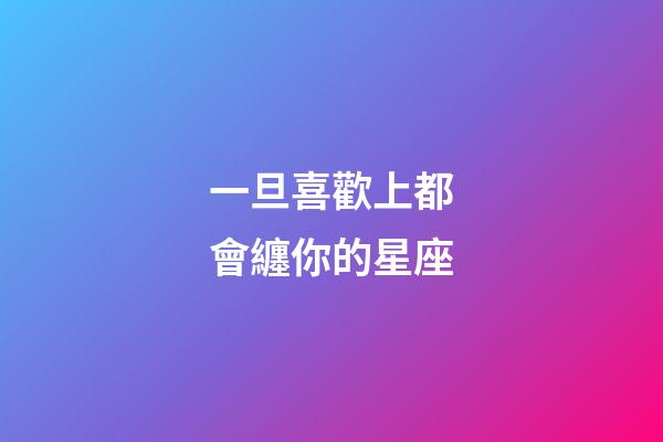 一旦喜歡上都會纏你的星座-第1張-星座運勢-玄機派