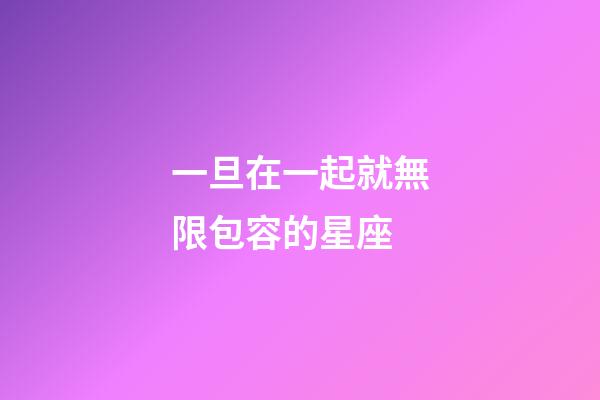 一旦在一起就無限包容的星座-第1張-星座運勢-玄機派