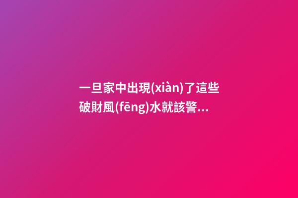 一旦家中出現(xiàn)了這些破財風(fēng)水就該警惕起來