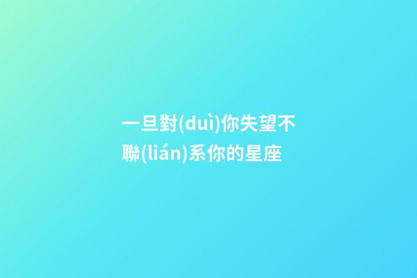 一旦對(duì)你失望不聯(lián)系你的星座-第1張-星座運(yùn)勢(shì)-玄機(jī)派