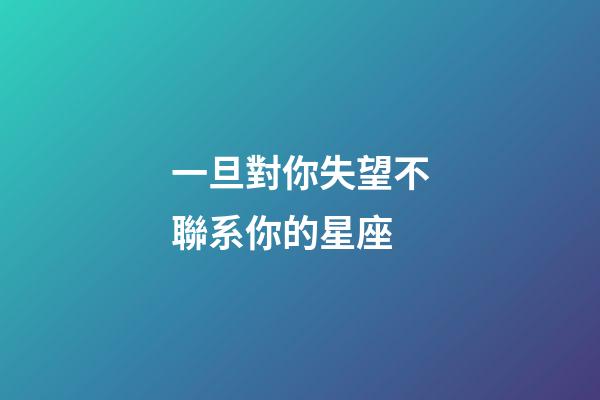 一旦對你失望不聯系你的星座-第1張-星座運勢-玄機派