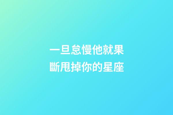 一旦怠慢他就果斷甩掉你的星座-第1張-星座運勢-玄機派