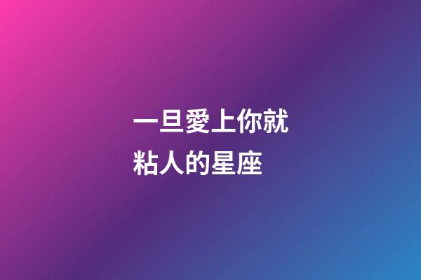 一旦愛上你就粘人的星座-第1張-星座運勢-玄機派
