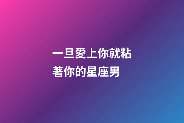 一旦愛上你就粘著你的星座男-第1張-星座運勢-玄機派