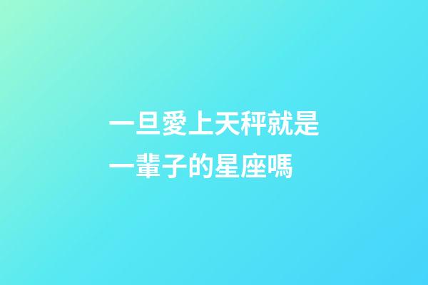 一旦愛上天秤就是一輩子的星座嗎-第1張-星座運勢-玄機派