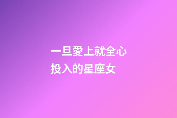 一旦愛上就全心投入的星座女-第1張-星座運勢-玄機派