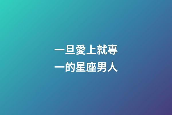 一旦愛上就專一的星座男人-第1張-星座運勢-玄機派