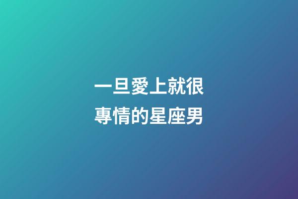 一旦愛上就很專情的星座男-第1張-星座運勢-玄機派