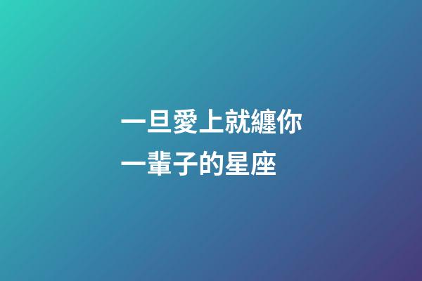 一旦愛上就纏你一輩子的星座-第1張-星座運(yùn)勢-玄機(jī)派