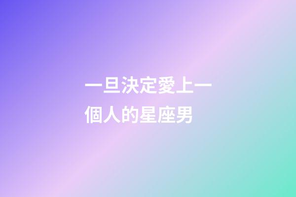 一旦決定愛上一個人的星座男-第1張-星座運勢-玄機派