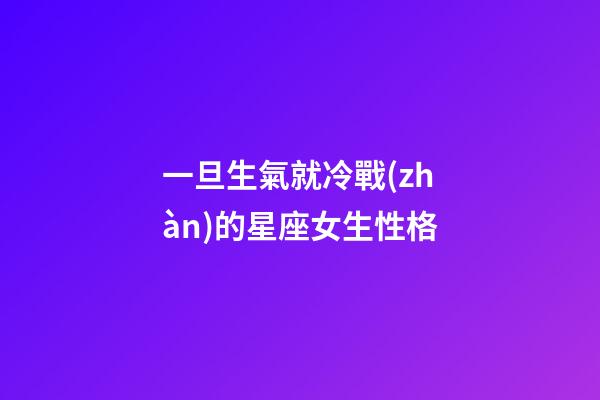 一旦生氣就冷戰(zhàn)的星座女生性格-第1張-星座運(yùn)勢(shì)-玄機(jī)派
