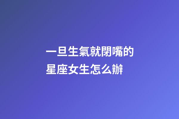 一旦生氣就閉嘴的星座女生怎么辦-第1張-星座運勢-玄機派