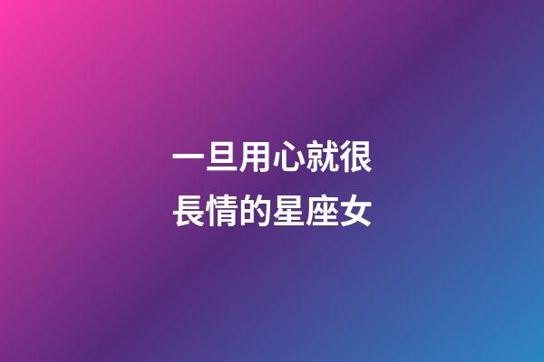 一旦用心就很長情的星座女-第1張-星座運勢-玄機派