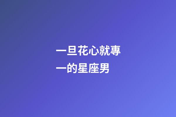 一旦花心就專一的星座男-第1張-星座運勢-玄機派